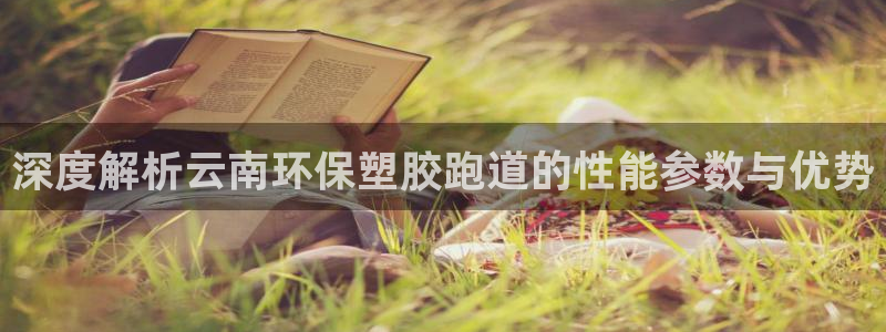 红足1世手机板：深度解析云南环保塑胶跑道的性能参数与优势
