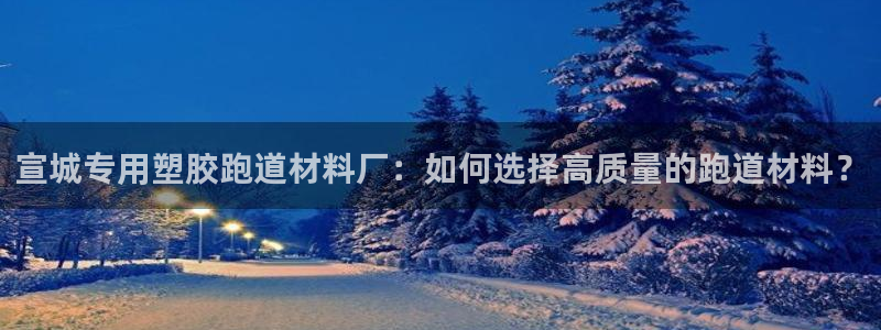 红足一1世比分：宣城专用塑胶跑道材料厂：如何选择高质量的跑道材料？