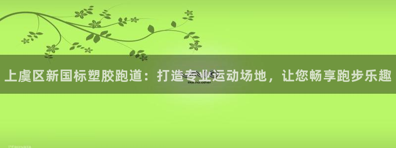 百度红足一1是干什么的：上虞区新国标塑胶跑道：打造专业运动场地，让您畅享跑步乐趣