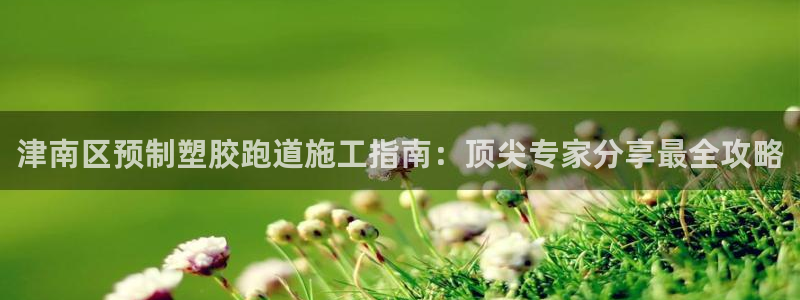 红足一1世平台：津南区预制塑胶跑道施工指南：顶尖专家分享最全攻略