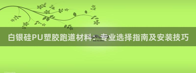 红足体育网：白银硅PU塑胶跑道材料：专业选择指南及安装技巧