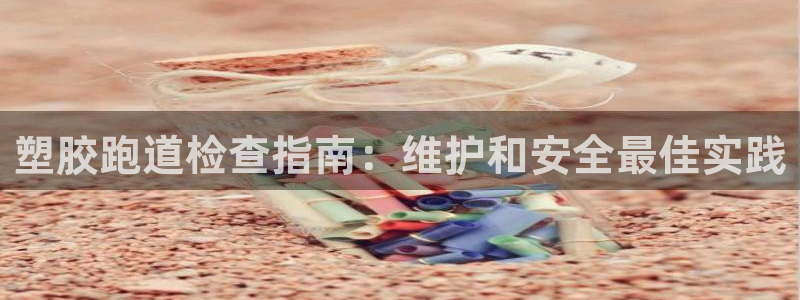 红足 世足球手机网：塑胶跑道检查指南：维护和安全最佳实践