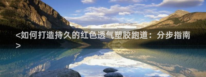 红足一1世666814足球：<如何打造持久的红色透气塑胶跑道：分步指南
>