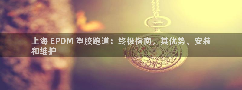 红足1一世：上海 EPDM 塑胶跑道：终极指南，其优势、安装
和维护