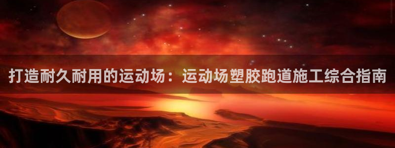 红足一1世比分网：打造耐久耐用的运动场：运动场塑胶跑道施工综合指南