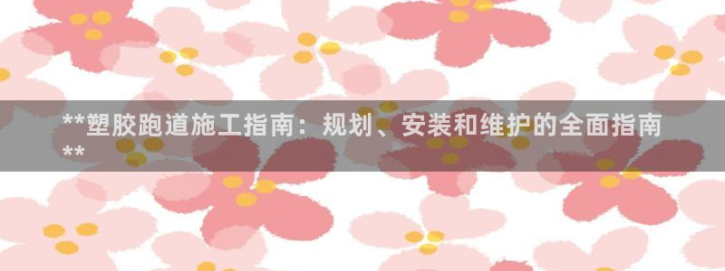 333814红·足一世比分：**塑胶跑道施工指南：规划、安装和维护的全面指南
**