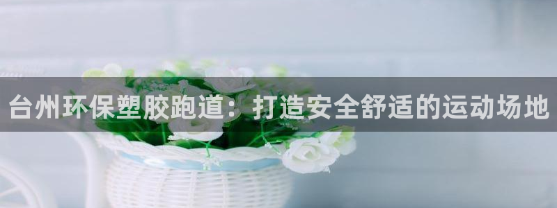 666814红·足一世比分：台州环保塑胶跑道：打造安全舒适的运动场地