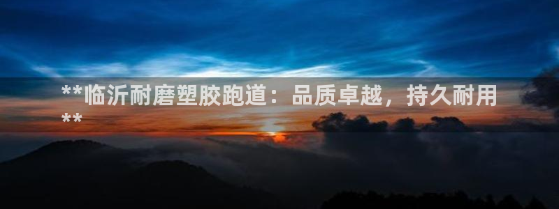 百度红足一1视频在线观看：**临沂耐磨塑胶跑道：品质卓越，持久耐用
**