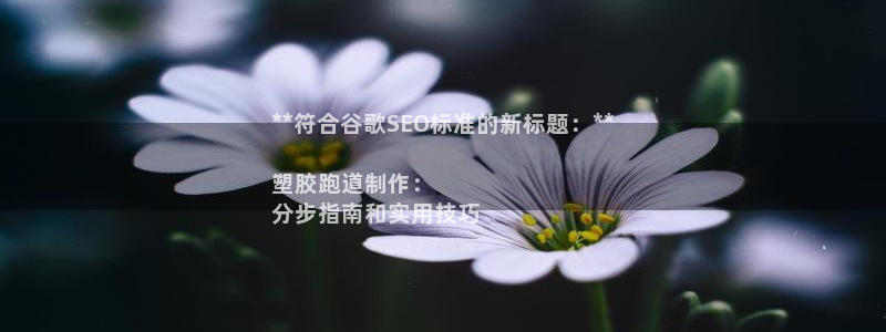 红足一丰：**符合谷歌SEO标准的新标题：**

塑胶跑道制作：
分步指南和实用技巧