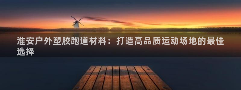 红足一1世皇冠登录：淮安户外塑胶跑道材料：打造高品质运动场地的最佳
选择