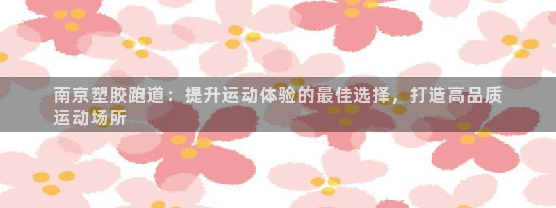 红足1一世 2站：南京塑胶跑道：提升运动体验的最佳选择，打造高品质
运动场所