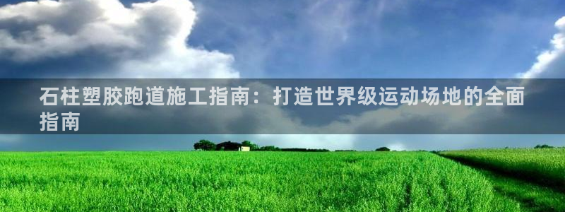 777814红·足一世：石柱塑胶跑道施工指南：打造世界级运动场地的全面
指南