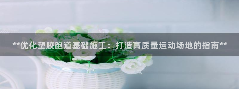 红足1世足球比分 localhost：**优化塑胶跑道基础施工：打造高质量运动场地的指南**