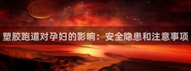 红足l一世开奖现场62ty：塑胶跑道对孕妇的影响：安全隐患和注意事项