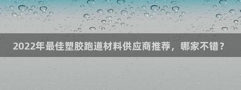 红足一1世手机版新皇冠：2022年最佳塑胶跑道材料供应商推荐，哪家不错？