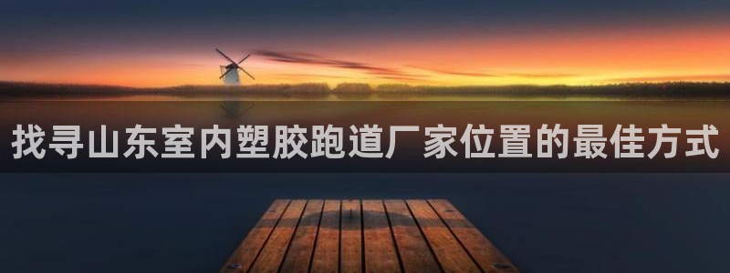 红足一1世手机皇冠：找寻山东室内塑胶跑道厂家位置的最佳方式