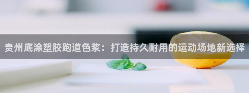 红姐现场直播开奖记录：贵州底涂塑胶跑道色浆：打造持久耐用的运动场地新选择