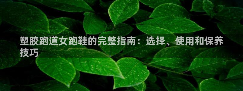 红足一1世官网足球推荐真人：塑胶跑道女跑鞋的完整指南：选择、使用和保养
技巧
