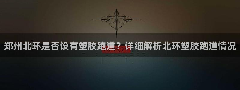 红足1世足球比分 localhost：郑州北环是否设有塑胶跑道？详细解析北环塑胶跑道情况