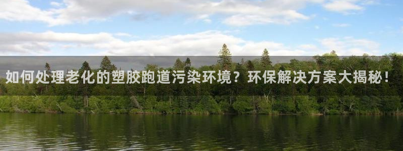 红足一1世皇冠：如何处理老化的塑胶跑道污染环境？环保解决方案大揭秘！