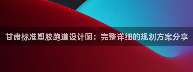 红足1世1站：甘肃标准塑胶跑道设计图：完整详细的规划方案分享