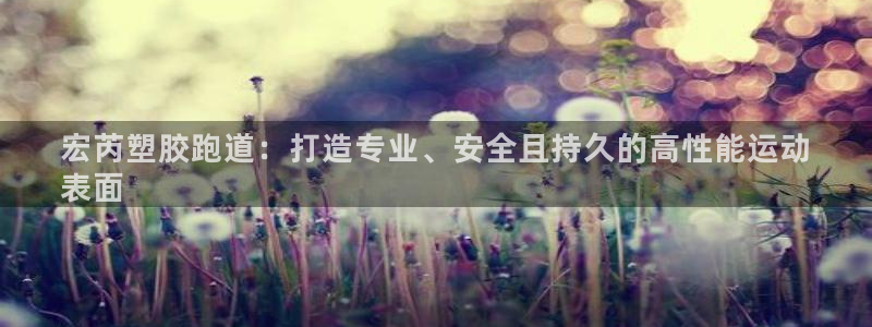 777814红·足一世比分篮球：宏芮塑胶跑道：打造专业、安全且持久的高性能运动
表面
