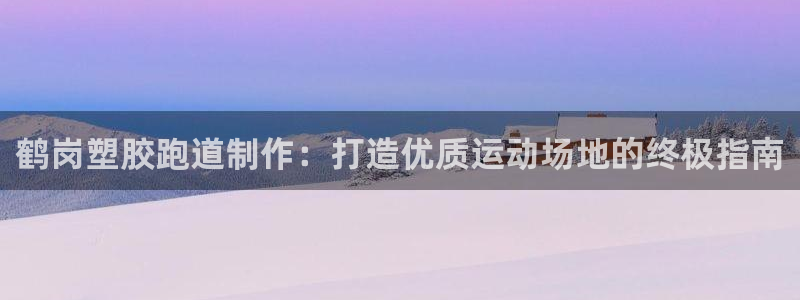红足1世开奖预测：鹤岗塑胶跑道制作：打造优质运动场地的终极指南