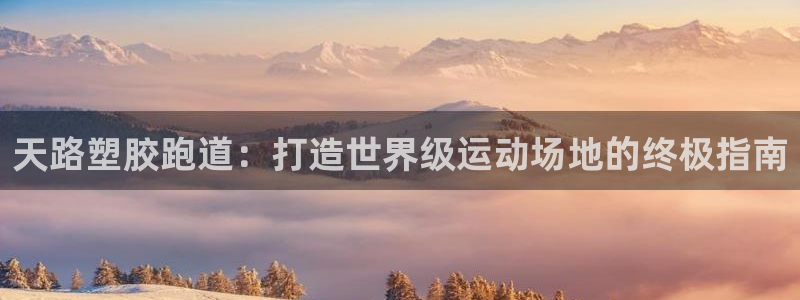 红足 世足球手机网：天路塑胶跑道：打造世界级运动场地的终极指南