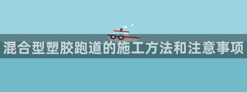 红足1世足球网址大全：混合型塑胶跑道的施工方法和注意事项