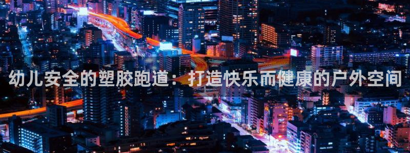 红足一1世手机版赛果：幼儿安全的塑胶跑道：打造快乐而健康的户外空间
